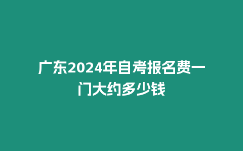 廣東2024年自考報名費一門大約多少錢