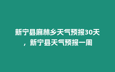 新寧縣麻林鄉(xiāng)天氣預(yù)報(bào)30天，新寧縣天氣預(yù)報(bào)一周