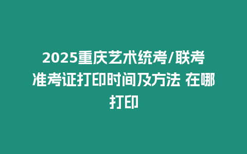 2025重慶藝術統考/聯考準考證打印時間及方法 在哪打印