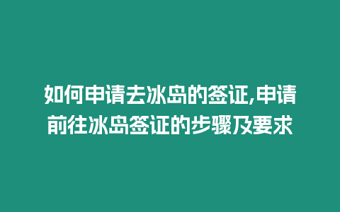 如何申請去冰島的簽證,申請前往冰島簽證的步驟及要求