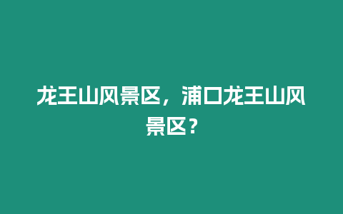 龍王山風景區，浦口龍王山風景區？