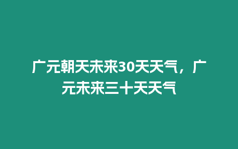 廣元朝天未來30天天氣，廣元未來三十天天氣