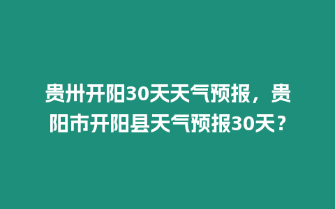 貴卅開陽30天天氣預(yù)報(bào)，貴陽市開陽縣天氣預(yù)報(bào)30天？