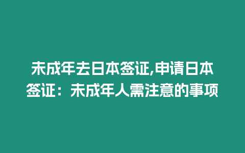 未成年去日本簽證,申請日本簽證：未成年人需注意的事項