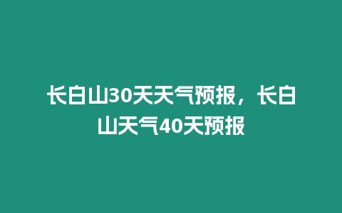 長(zhǎng)白山30天天氣預(yù)報(bào)，長(zhǎng)白山天氣40天預(yù)報(bào)