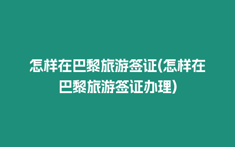 怎樣在巴黎旅游簽證(怎樣在巴黎旅游簽證辦理)