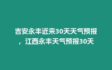 吉安永豐近來30天天氣預報，江西永豐天氣預報30天