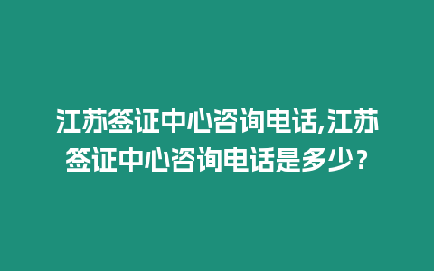 江蘇簽證中心咨詢電話,江蘇簽證中心咨詢電話是多少？