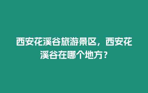 西安花溪谷旅游景區(qū)，西安花溪谷在哪個地方？