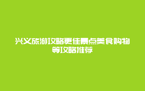 興義旅游攻略更佳景點美食購物等攻略推薦