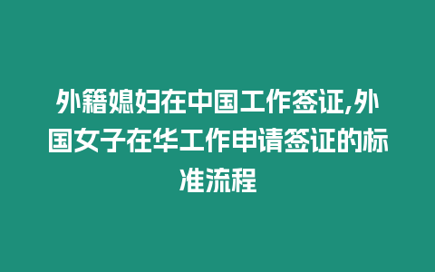 外籍媳婦在中國工作簽證,外國女子在華工作申請簽證的標準流程