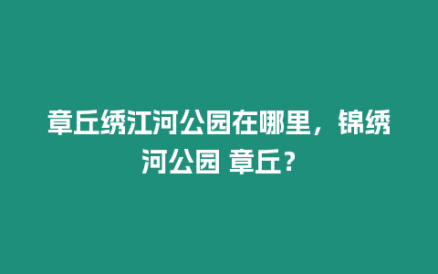 章丘繡江河公園在哪里，錦繡河公園 章丘？