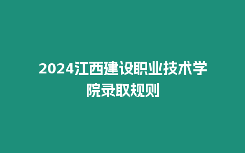 2024江西建設職業技術學院錄取規則