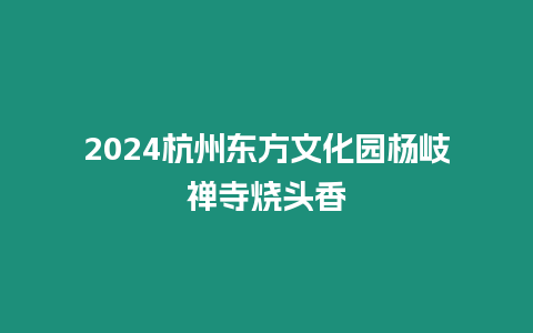 2024杭州東方文化園楊岐禪寺燒頭香