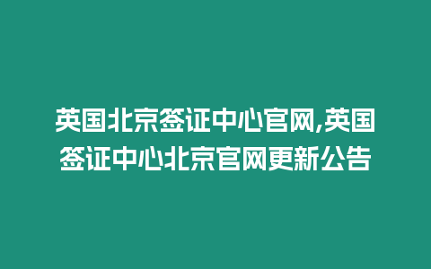 英國北京簽證中心官網(wǎng),英國簽證中心北京官網(wǎng)更新公告