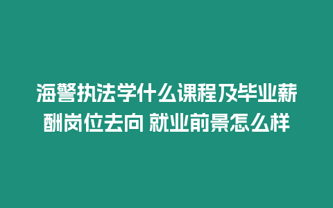 海警執法學什么課程及畢業薪酬崗位去向 就業前景怎么樣