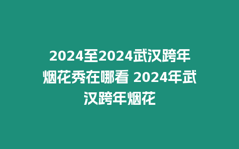 2024至2024武漢跨年煙花秀在哪看 2024年武漢跨年煙花