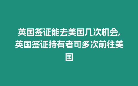 英國簽證能去美國幾次機會,英國簽證持有者可多次前往美國