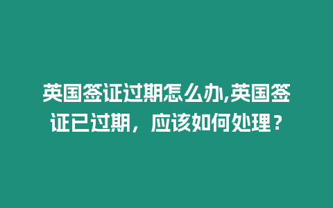 英國簽證過期怎么辦,英國簽證已過期，應該如何處理？