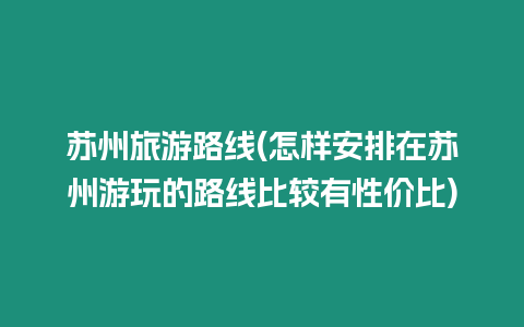 蘇州旅游路線(怎樣安排在蘇州游玩的路線比較有性價比)