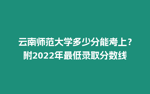 云南師范大學(xué)多少分能考上？附2022年最低錄取分?jǐn)?shù)線