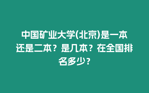 中國礦業大學(北京)是一本還是二本？是幾本？在全國排名多少？