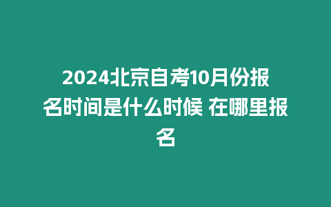 2024北京自考10月份報名時間是什么時候 在哪里報名