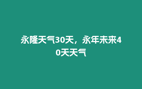 永隆天氣30天，永年未來40天天氣