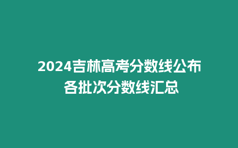 2024吉林高考分數線公布 各批次分數線匯總