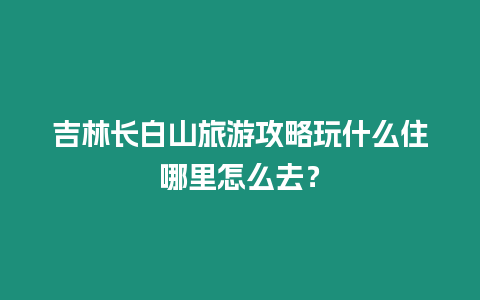 吉林長(zhǎng)白山旅游攻略玩什么住哪里怎么去？