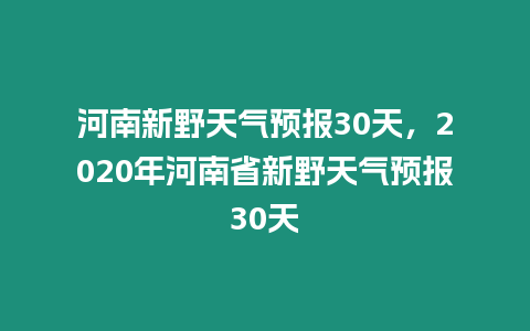 河南新野天氣預報30天，2020年河南省新野天氣預報30天