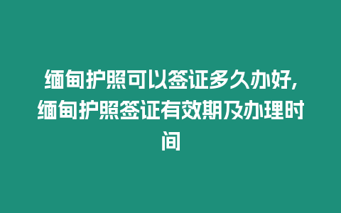 緬甸護(hù)照可以簽證多久辦好,緬甸護(hù)照簽證有效期及辦理時間