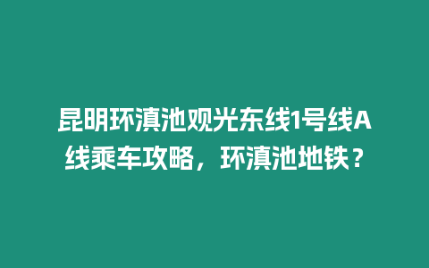 昆明環滇池觀光東線1號線A線乘車攻略，環滇池地鐵？