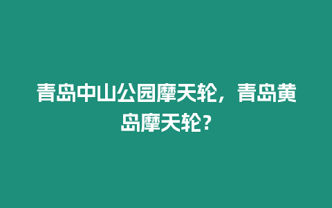 青島中山公園摩天輪，青島黃島摩天輪？