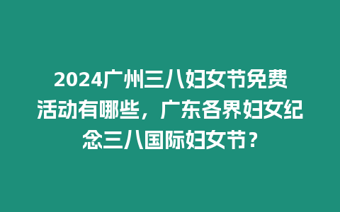 2024廣州三八婦女節免費活動有哪些，廣東各界婦女紀念三八國際婦女節？