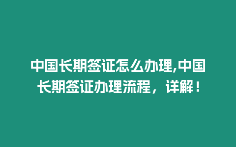 中國長期簽證怎么辦理,中國長期簽證辦理流程，詳解！