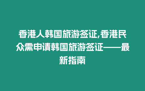 香港人韓國(guó)旅游簽證,香港民眾需申請(qǐng)韓國(guó)旅游簽證——最新指南