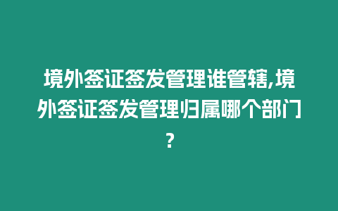 境外簽證簽發管理誰管轄,境外簽證簽發管理歸屬哪個部門？