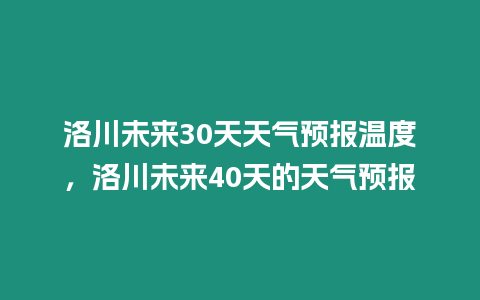 洛川未來30天天氣預報溫度，洛川未來40天的天氣預報