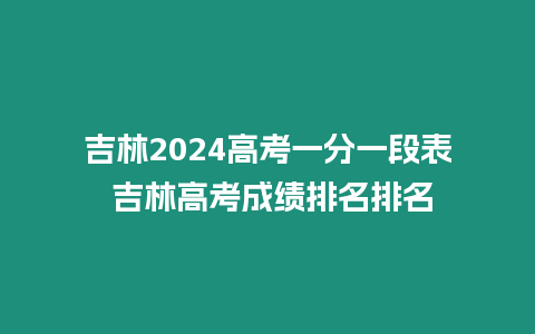 吉林2024高考一分一段表 吉林高考成績排名排名