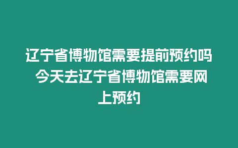 遼寧省博物館需要提前預約嗎 今天去遼寧省博物館需要網上預約