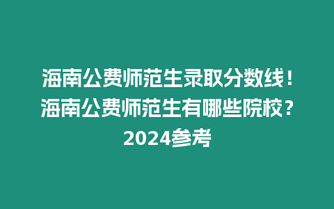 海南公費師范生錄取分數線！海南公費師范生有哪些院校？2024參考