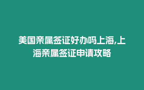 美國親屬簽證好辦嗎上海,上海親屬簽證申請攻略