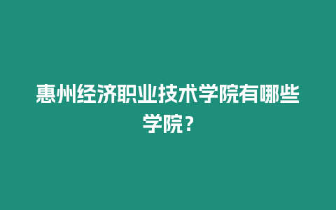 惠州經濟職業技術學院有哪些學院？