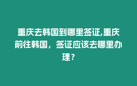 重慶去韓國到哪里簽證,重慶前往韓國，簽證應該去哪里辦理？