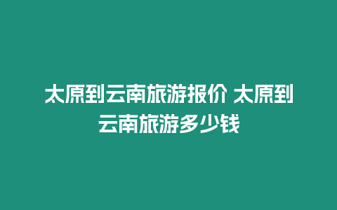 太原到云南旅游報價 太原到云南旅游多少錢