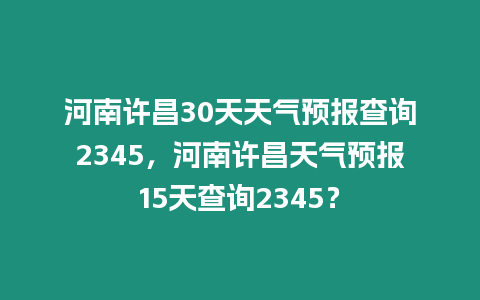 河南許昌30天天氣預報查詢2345，河南許昌天氣預報15天查詢2345？