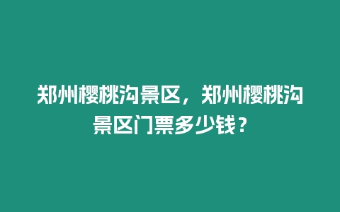 鄭州櫻桃溝景區(qū)，鄭州櫻桃溝景區(qū)門票多少錢？