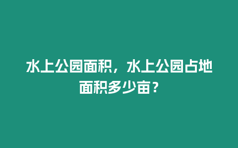 水上公園面積，水上公園占地面積多少畝？