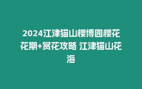 2024江津貓山櫻博園櫻花花期+賞花攻略 江津貓山花海